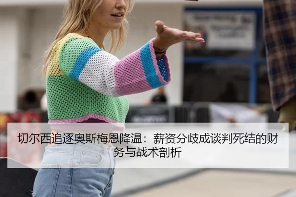 切尔西追逐奥斯梅恩降温：薪资分歧成谈判死结的财务与战术剖析