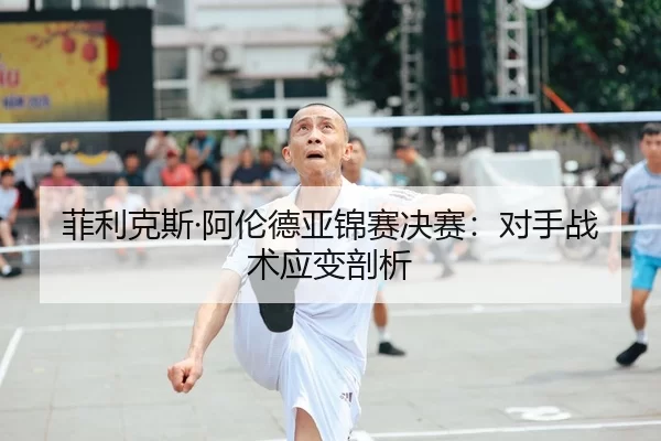 菲利克斯·阿伦德亚锦赛决赛：对手战术应变剖析