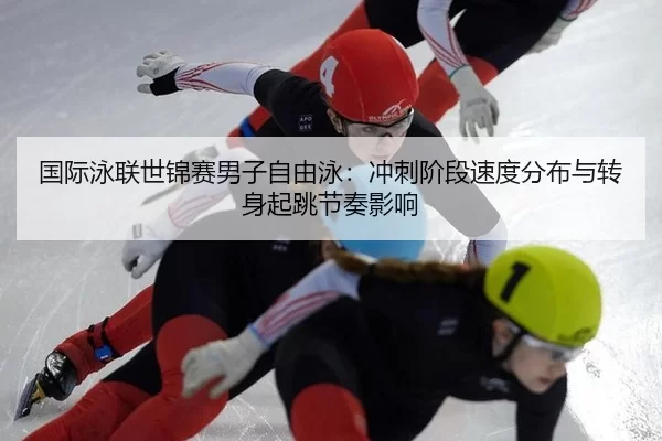 国际泳联世锦赛男子自由泳：冲刺阶段速度分布与转身起跳节奏影响
