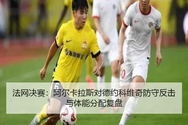 法网决赛：阿尔卡拉斯对德约科维奇防守反击与体能分配复盘