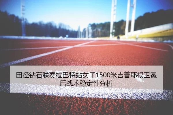 田径钻石联赛拉巴特站女子1500米吉普耶根卫冕后战术稳定性分析