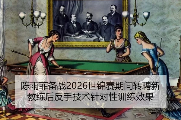 陈雨菲备战2026世锦赛期间转聘新教练后反手技术针对性训练效果